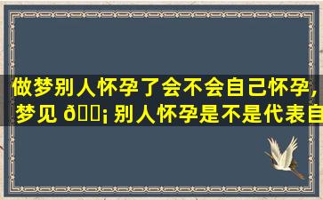 做梦别人怀孕了会不会自己怀孕,梦见 🐡 别人怀孕是不是代表自己怀孕了